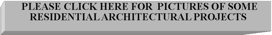 Text Box:  PLEASE CLICK HERE FOR  PICTURES OF SOME RESIDENTIAL ARCHITECTURAL PROJECTS